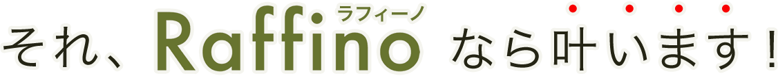 それ、Raffino（ラフィーノ）なら叶います！